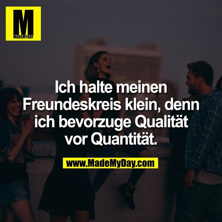 Ich halte meinen Freundeskreis klein, denn ich bevorzuge Qualität vor Quantität.