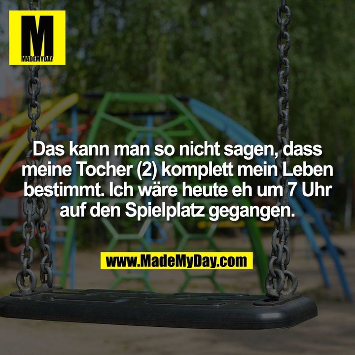 Das kann man so nicht sagen, dass meine Tocher (2) komplett mein Leben bestimmt. Ich wäre heute eh um 7 Uhr auf den Spielplatz gegangen.