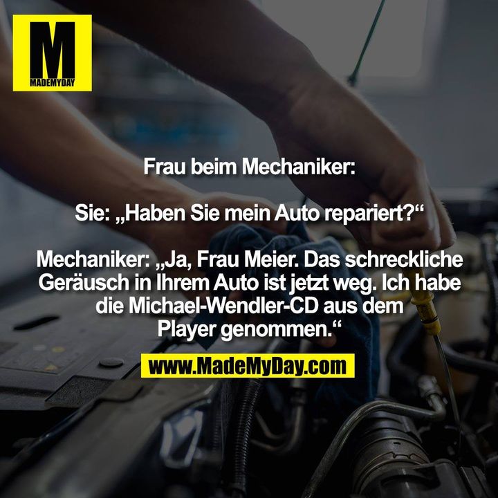 Frau beim Mechaniker: Sie: „Haben Sie mein Auto repariert?“ Mechaniker: „Ja, Frau Meier. Das schreckliche Geräusch in Ihrem Auto ist jetzt weg. Ich habe die Michael-Wendler-CD aus dem Player genommen.“