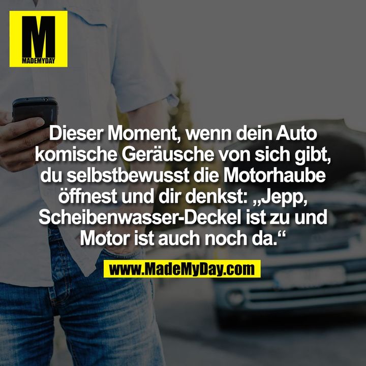 Dieser Moment, wenn dein Auto komische Geräusche von sich gibt, du selbstbewusst die Motorhaube öffnest und dir denkst: „Jepp, Scheibenwasser-Deckel ist zu und Motor ist auch noch da.“