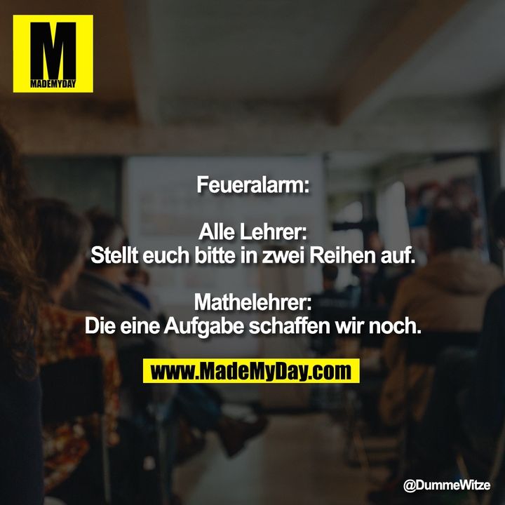 Feueralarm:<br />
<br />
Alle Lehrer: Stellt euch bitte in zwei Reihen auf.<br />
<br />
Mathelehrer: Die eine Aufgabe schaffen wir noch.