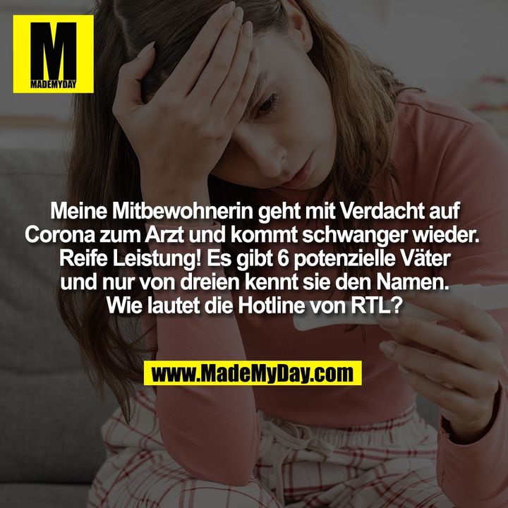 Meine Mitbewohnerin geht mit Verdacht auf<br />
Corona zum Arzt und kommt schwanger wieder. <br />
Reife Leistung! Es gibt 6 potenzielle Väter<br />
und nur von dreien kennt sie den Namen.<br />
Wie lautet die Hotline von RTL?