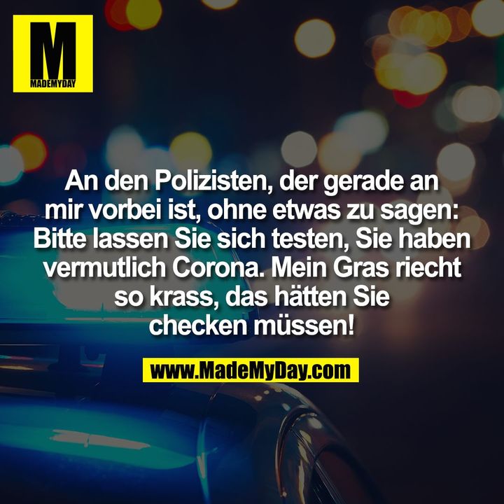 An den Polizisten, der gerade an<br />
mir vorbei ist, ohne etwas zu sagen:<br />
Bitte lassen Sie sich testen, Sie haben<br />
vermutlich Corona. Mein Gras riecht so krass,<br />
das hätten Sie checken müssen!