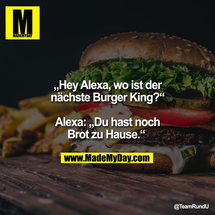 „Hey Alexa, wo ist der nächste Burger King?“ Alexa: „Du hast noch Brot zu Hause.“
