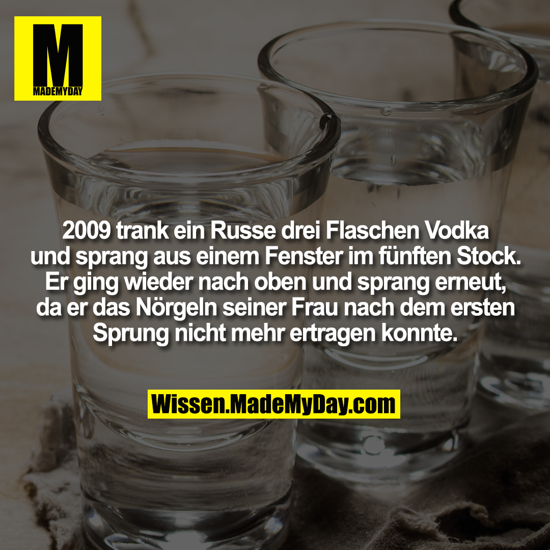 2009 trank ein Russe drei Flaschen Vodka und sprang aus einem Fenster im fünften Stock. Er ging wieder nach oben und sprang erneut, da er das Nörgeln seiner Frau nach dem ersten Sprung nicht mehr ertragen konnte.