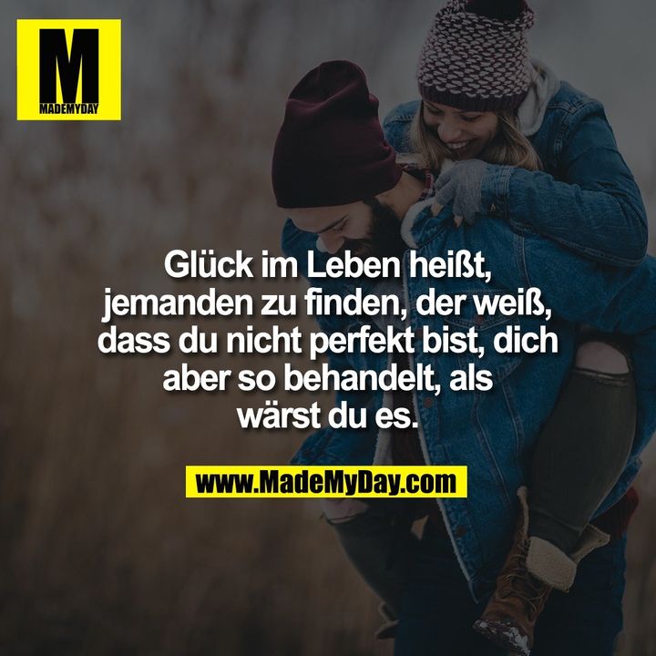 Glück im Leben heißt, jemanden zu finden, der weiß, dass du nicht perfekt bist, dich aber so behandelt, als wärst du es.