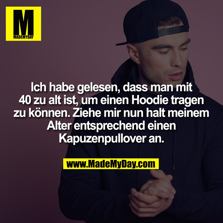 Ich habe gelesen, dass man mit 40 zu alt ist, um einen Hoodie tragen zu können. Ziehe mir nun halt meinem Alter entsprechend einen Kapuzenpullover an.
