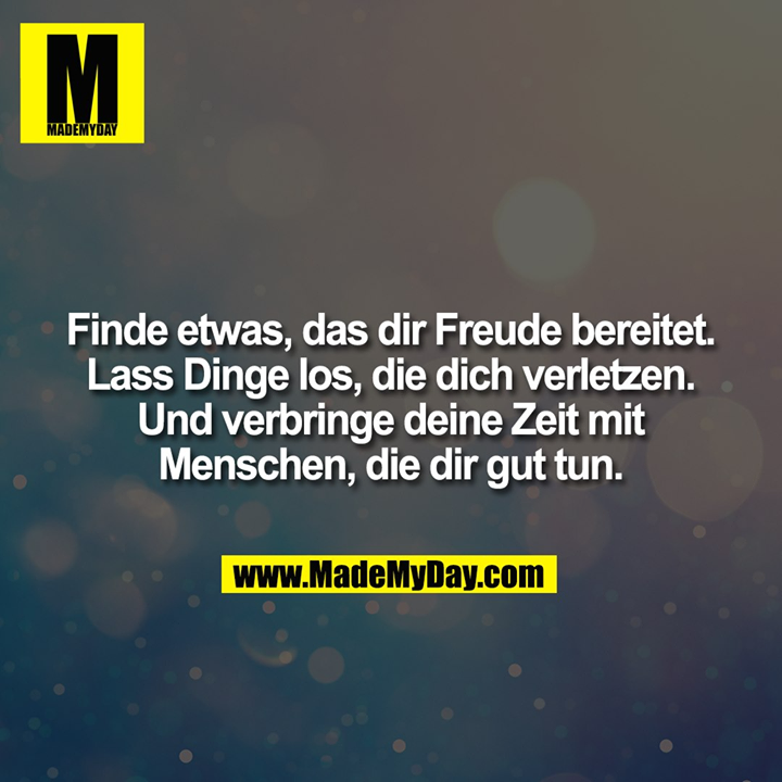 Finde etwas, das dir Freude bereitet. Lass Dinge los, die dich verletzen. Und verbringe deine Zeit mit Menschen, die dir gut tun.