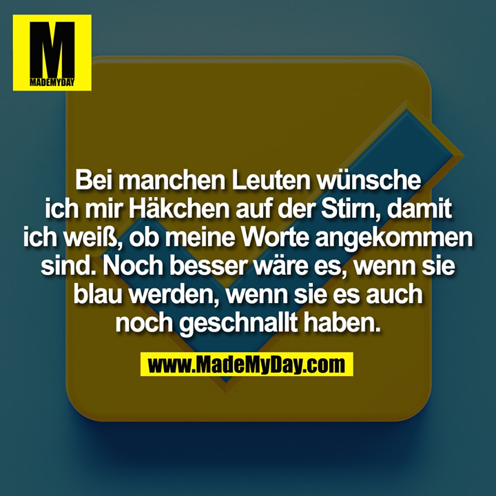 Bei manchen Leuten wünsche ich mir Häkchen auf der Stirn, damit ich weiß, ob meine Worte angekommen sind. Noch besser wäre es, wenn sie blau werden, wenn sie es auch noch geschnallt haben.