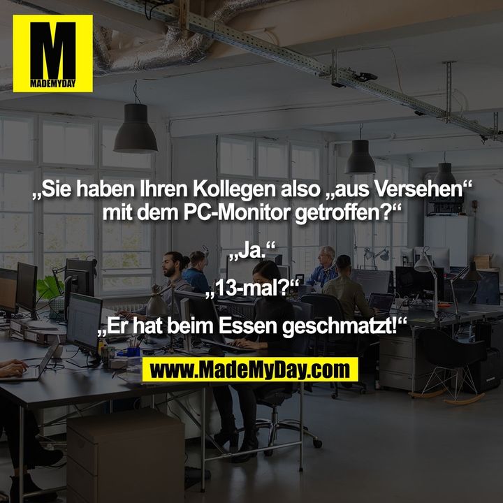 „Sie haben Ihren Kollegen also „aus Versehen“ mit dem PC-Monitor getroffen?“ „Ja.“ „13-mal?“ „Er hat beim Essen geschmatzt!“