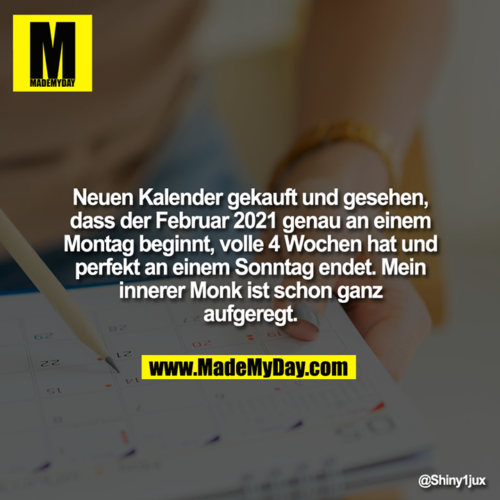 Neuen Kalender gekauft und gesehen, dass der Februar 2021 genau an einem Montag beginnt, volle 4 Wochen hat und perfekt an einem Sonntag endet. Mein innerer Monk ist schon ganz aufgeregt.