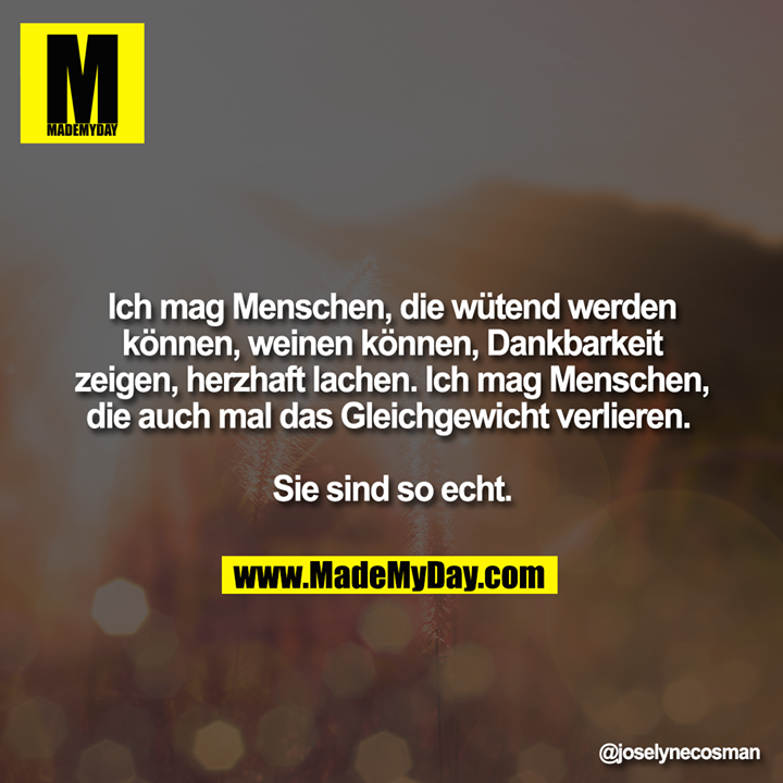 Ich mag Menschen, die wütend werden können, weinen können, Dankbarkeit zeigen, herzhaft lachen. Ich mag Menschen, die auch mal das Gleichgewicht verlieren. <br />
<br />
Sie sind so echt.