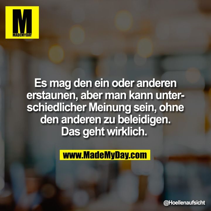 Es mag den ein oder anderen erstaunen, aber man kann unterschiedlicher Meinung sein, ohne den anderen zu beleidigen. Das geht wirklich.