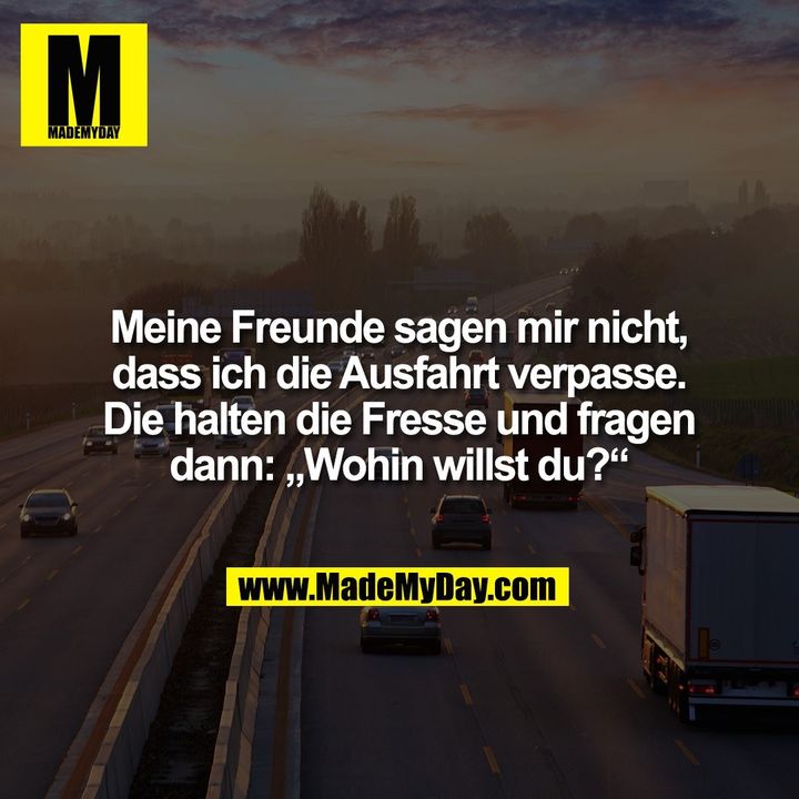 Meine Freunde sagen mir nicht, dass ich die Ausfahrt verpasse. Die halten die Fresse und fragen dann: „Wohin willst du?“