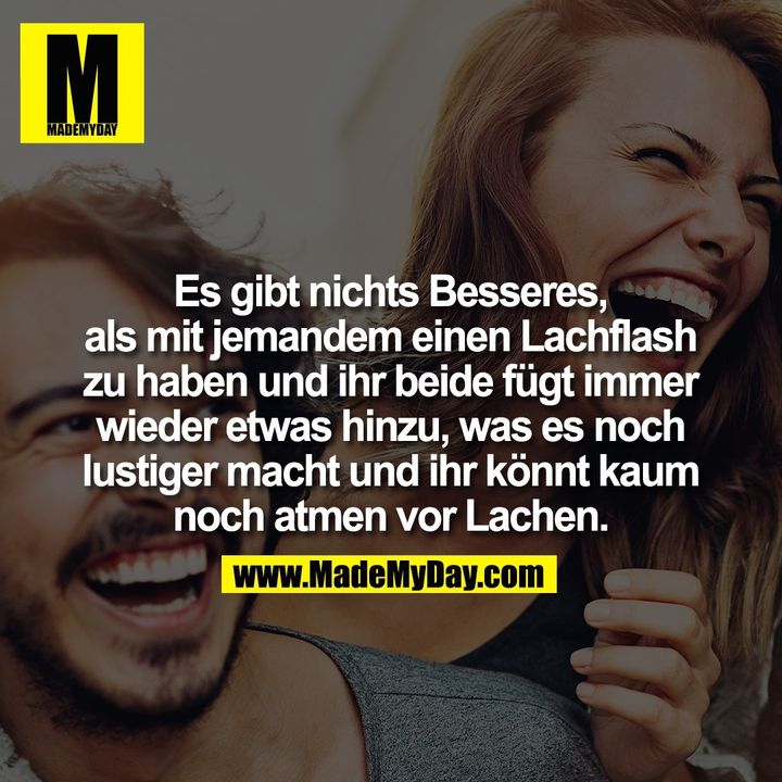Es gibt nichts Besseres, als mit jemandem einen Lachflash zu haben und ihr beide fügt immer wieder etwas hinzu, was es noch lustiger macht und ihr könnt kaum noch atmen vor Lachen.