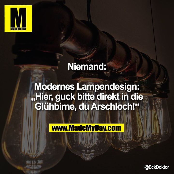 Niemand:<br />
<br />
Modernes Lampendesign: „Hier, guck bitte direkt in die Glühbirne, du Arschloch!“"