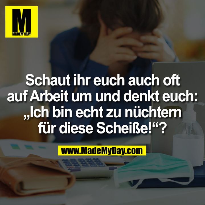 Schaut ihr euch auch oft auf Arbeit um und denkt euch: „Ich bin echt zu nüchtern für diese Scheiße!“?