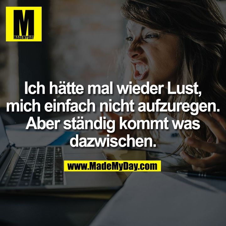 Ich hätte mal wieder Lust, mich einfach nicht aufzuregen. Aber ständig kommt was dazwischen.