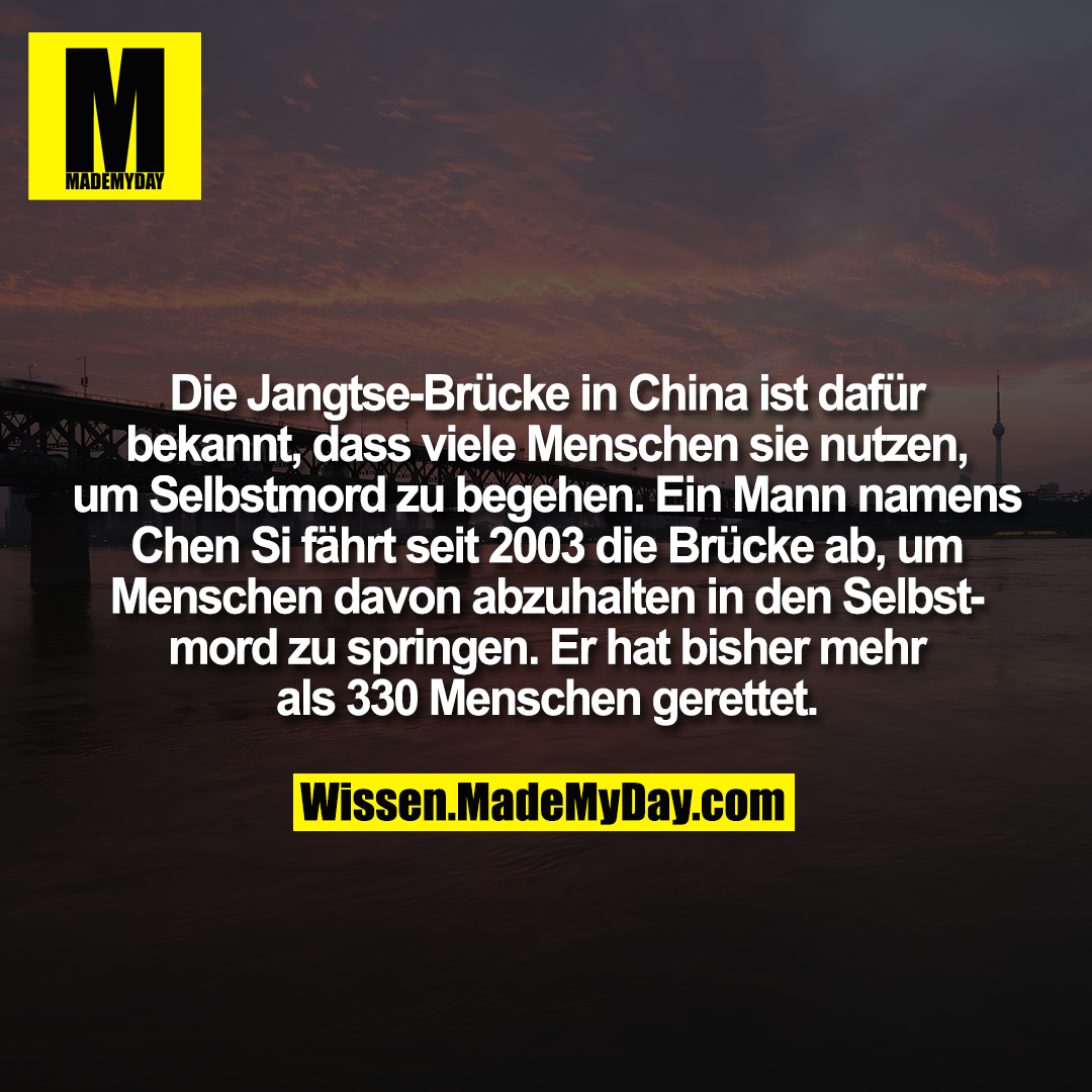 Die Jangtse-Brücke in China ist dafür bekannt, dass viele Menschen sie nutzen, um Selbstmord zu begehen. Ein Mann namens Chen Si fährt seit 2003 die Brücke ab, um Menschen davon abzuhalten in den Selbstmord zu springen. Er hat bisher mehr als 330 Menschen gerettet.
