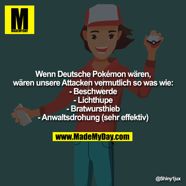 Wenn Deutsche Pokémon wären, wären unsere Attacken vermutlich so was wie:<br />
-Beschwerde<br />
-Lichthupe<br />
-Bratwursthieb<br />
-Anwaltsdrohung (sehr effektiv)