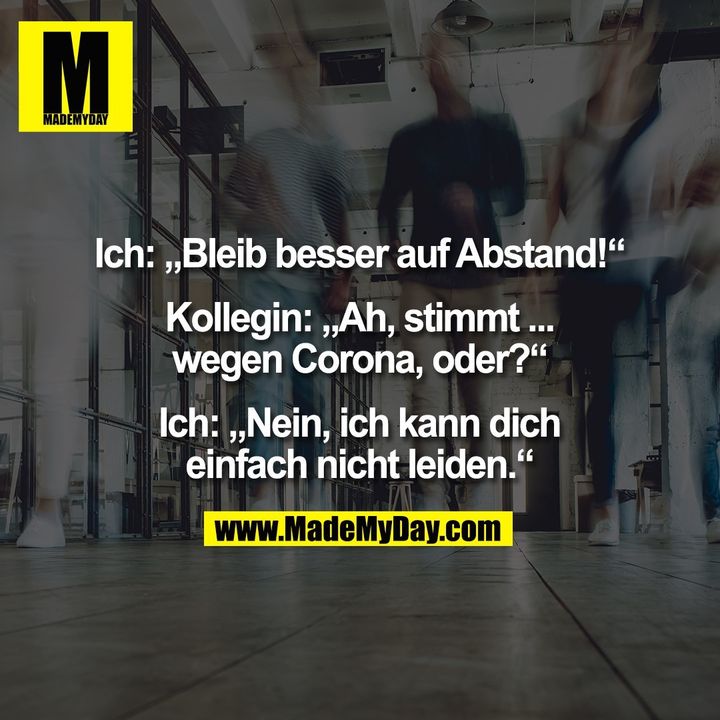 Ich: „Bleib besser auf Abstand!“<br />
<br />
Kollegin: „Ah, stimmt ...<br />
wegen Corona, oder?“<br />
<br />
Ich: „Nein, ich kann dich<br />
einfach nicht leiden.“