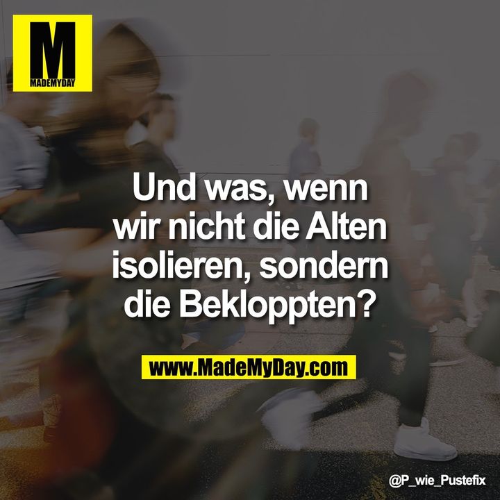Und was, wenn wir nicht die Alten isolieren, sondern die Bekloppten?