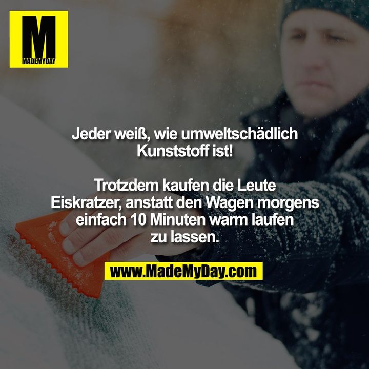 Jeder weiß, wie umweltschädlich Kunststoff ist! Trotzdem kaufen die Leute Eiskratzer, anstatt den Wagen morgens einfach 10 Minuten warm laufen zu lassen.