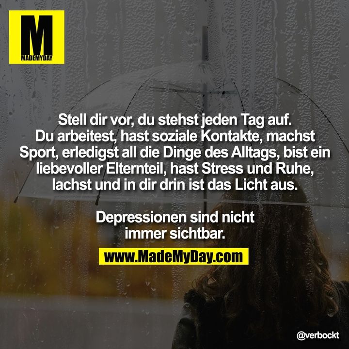 Stell dir vor, du stehst jeden Tag auf. Du arbeitest, hast soziale Kontakte, machst Sport, erledigst all die Dinge des Alltags, bist ein liebevoller Elternteil, hast Stress und Ruhe, lachst und in dir drin ist das Licht aus.<br />
<br />
Depressionen sind nicht immer sichtbar.