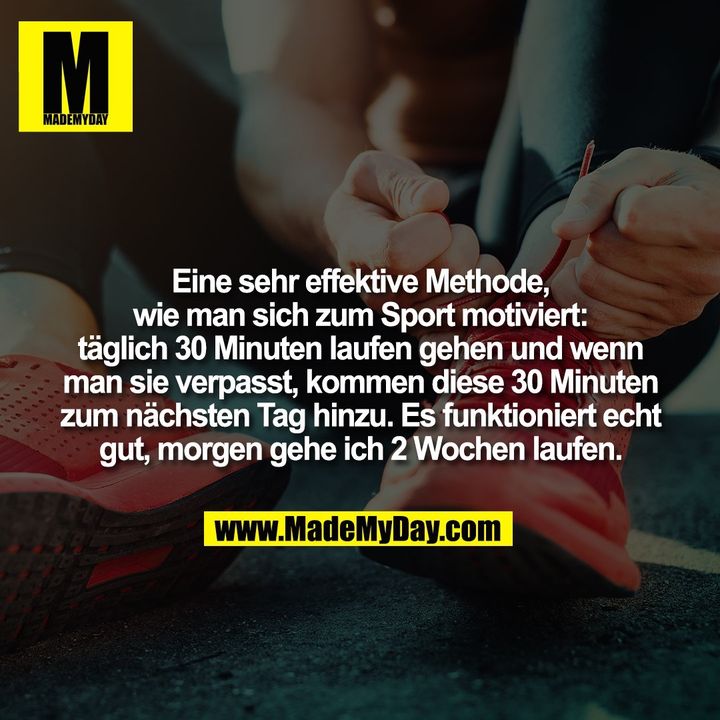 Eine sehr effektive Methode, wie man sich zum Sport motiviert: täglich 30 Minuten laufen gehen und wenn man sie verpasst, kommen diese 30 Minuten zum nächsten Tag hinzu. Es funktioniert echt gut, morgen gehe ich 2 Wochen laufen.