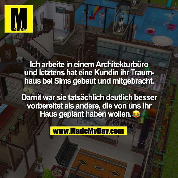 Ich arbeite in einem Architekturbüro und letztens hat eine Kundin ihr Traumhaus bei Sims gebaut und mitgebracht. Damit war sie tatsächlich deutlich besser vorbereitet als andere, die von uns ihr Haus geplant haben wollen. �