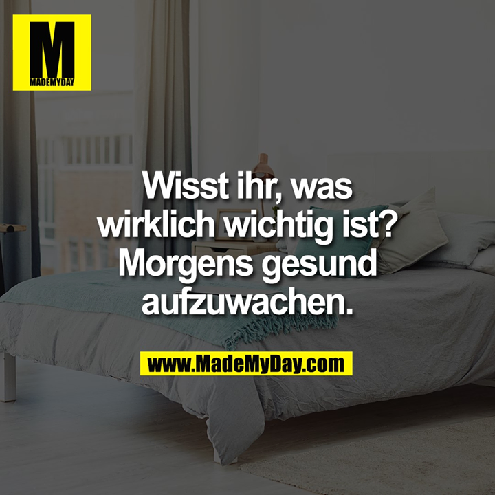 Wisst ihr, was wirklich wichtig ist? Morgens gesund aufzuwachen.