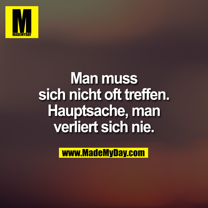 Man muss sich nicht oft treffen. Hauptsache, man verliert sich nie.