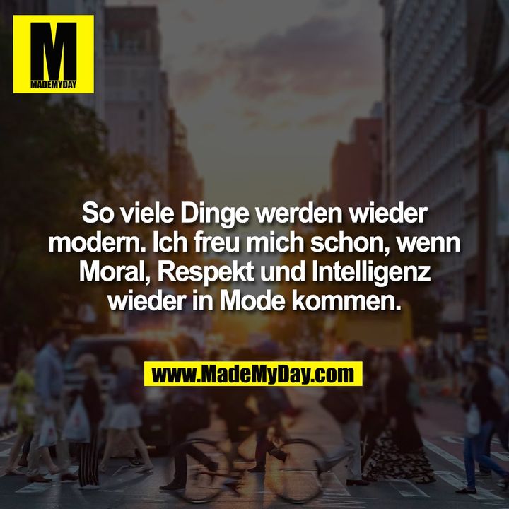 So viele Dinge werden wieder modern. Ich freu mich schon, wenn Moral, Respekt und Intelligenz wieder in Mode kommen.