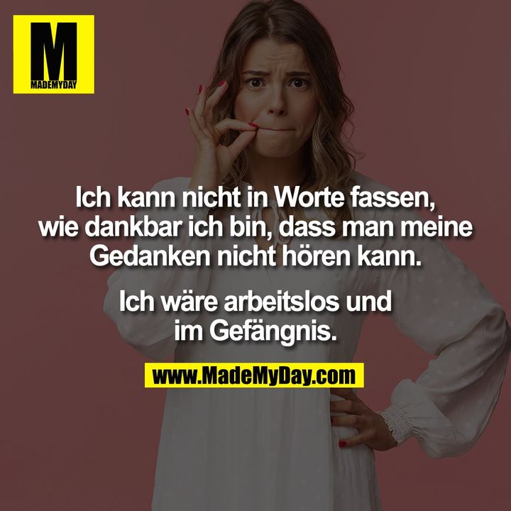 Ich kann nicht in Worte fassen, wie dankbar ich bin, dass man meine Gedanken nicht hören kann. Ich wäre arbeitslos und im Gefängnis.
