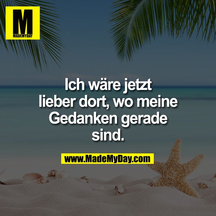 Ich wäre jetzt lieber dort, wo meine Gedanken gerade sind.