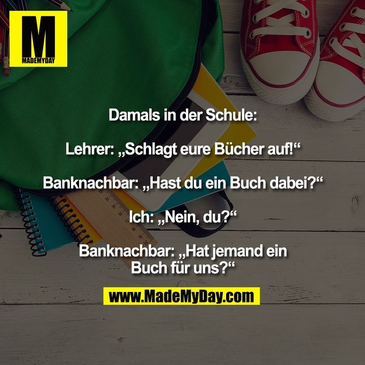 Damals in der Schule: Lehrer: „Schlagt eure Bücher auf!“ Banknachbar: „Hast du ein Buch dabei?“ Ich: „Nein, du?“ Banknachbar: „Hat jemand ein Buch für uns?“