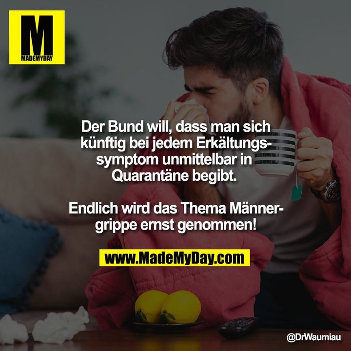 Der Bund will, dass man sich künftig bei jedem Erkältungssymptom unmittelbar in Quarantäne begibt. <br />
<br />
Endlich wird das Thema Männergrippe ernst genommen!