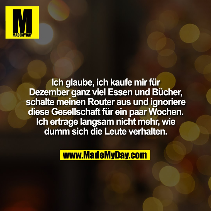 Ich glaube, ich kaufe mir für Dezember ganz viel Essen und Bücher, schalte meinen Router aus und ignoriere diese Gesellschaft für ein paar Wochen. Ich ertrage langsam nicht mehr, wie dumm sich die Leute verhalten.