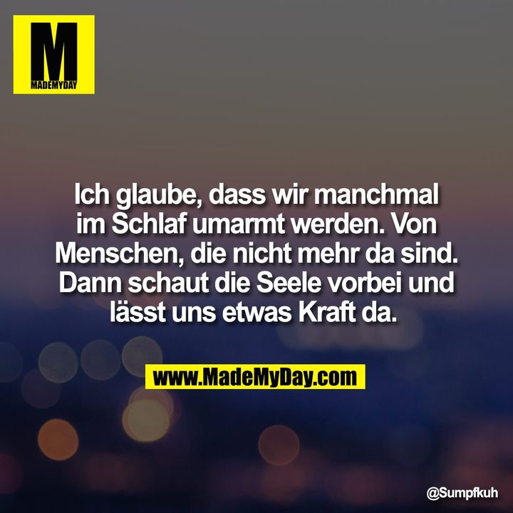 Ich glaube, dass wir manchmal im Schlaf umarmt werden. Von Menschen, die nicht mehr da sind. Dann schaut die Seele vorbei und lässt uns etwas Kraft da.