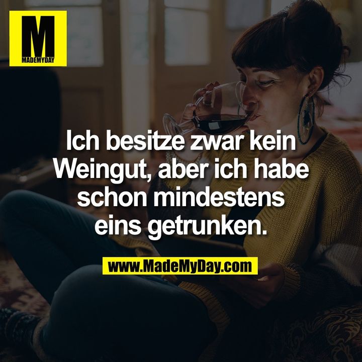 Ich besitze zwar kein Weingut, aber ich habe schon mindestens eins getrunken.