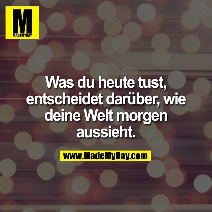 Was du heute tust, entscheidet darüber, wie deine Welt morgen aussieht.