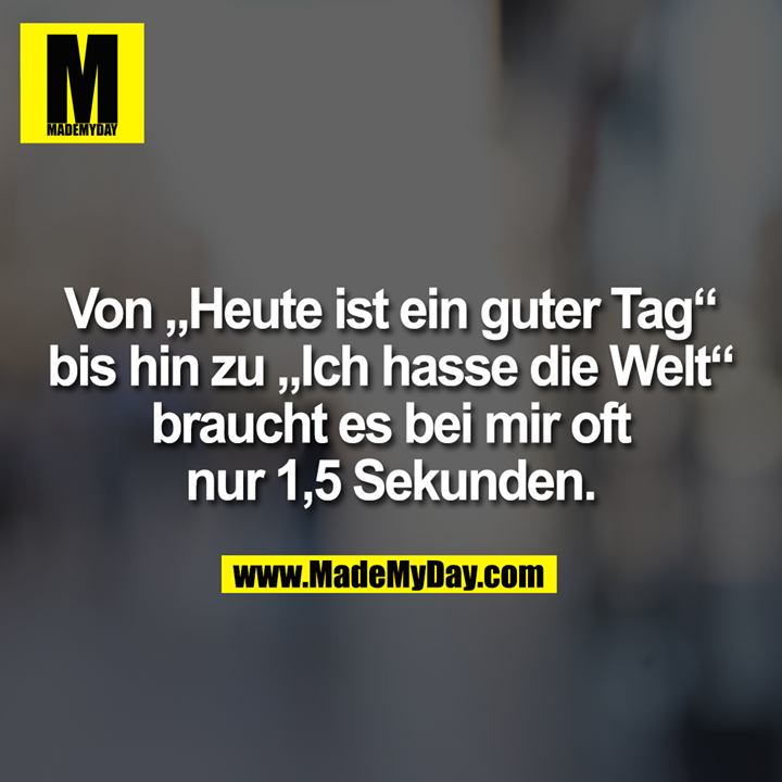 Von „Heute ist ein guter Tag“ bis hin zu „Ich hasse die Welt“ braucht es bei mir oft nur 1,5 Sekunden.