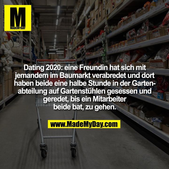 Dating 2020: eine Freundin hat sich mit jemandem im Baumarkt verabredet und dort haben beide eine halbe Stunde in der Gartenabteilung auf Gartenstühlen gesessen und geredet, bis ein Mitarbeiter beide bat, zu gehen.