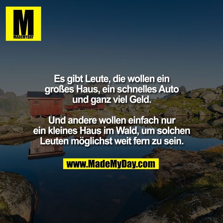 Es gibt Leute, die wollen ein großes Haus, ein schnelles Auto und ganz viel Geld. Und andere wollen einfach nur ein kleines Haus im Wald, um solchen Leuten möglichst weit fern zu sein.