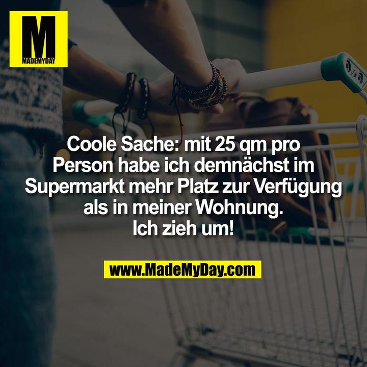 Coole Sache: mit 25 qm pro Person habe ich demnächst im Supermarkt mehr Platz zur Verfügung als in meiner Wohnung. Ich zieh um!