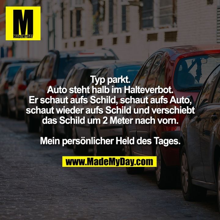 Typ parkt. Auto steht halb im Halteverbot. Er schaut aufs Schild, schaut aufs Auto, schaut wieder aufs Schild und verschiebt das Schild um 2 Meter nach vorn. Mein persönlicher Held des Tages.