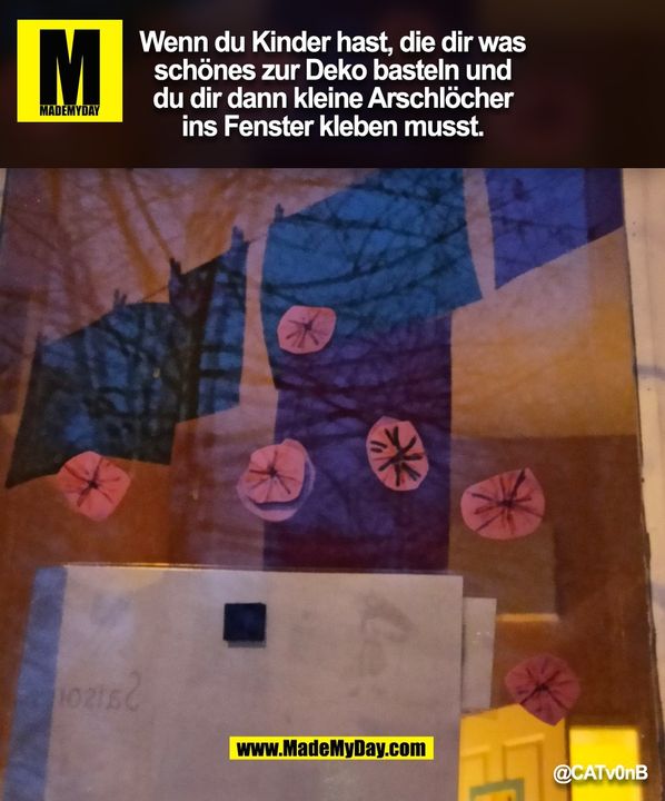 Wenn du Kinder hast, die dir was<br />
schönes zur Deko basteln und<br />
du dir dann kleine Arschlöcher<br />
ins Fenster kleben musst. (BILD)