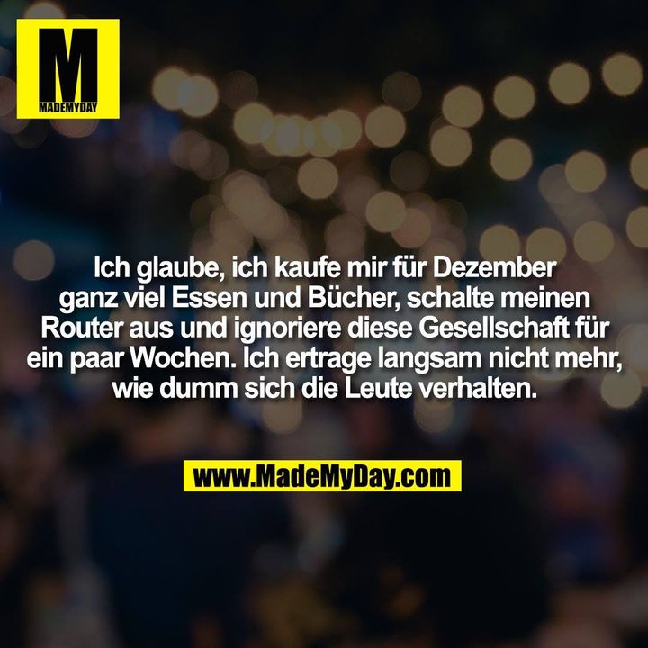 Ich glaube, ich kaufe mir für Dezember ganz viel Essen und Bücher, schalte meinen Router aus und ignoriere diese Gesellschaft für ein paar Wochen. Ich ertrage langsam nicht mehr, wie dumm sich die Leute verhalten.