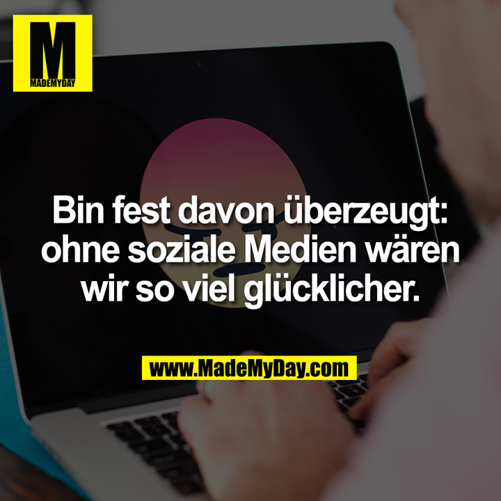 Bin fest davon überzeugt: ohne soziale Medien wären wir so viel glücklicher.