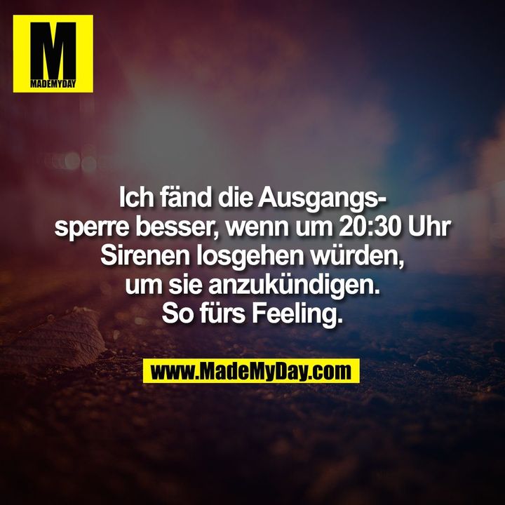 Ich fänd die Ausgangssperre besser, wenn um 20:30 Uhr<br />
Sirenen losgehen würden,<br />
um sie anzukündigen.<br />
So fürs Feeling.